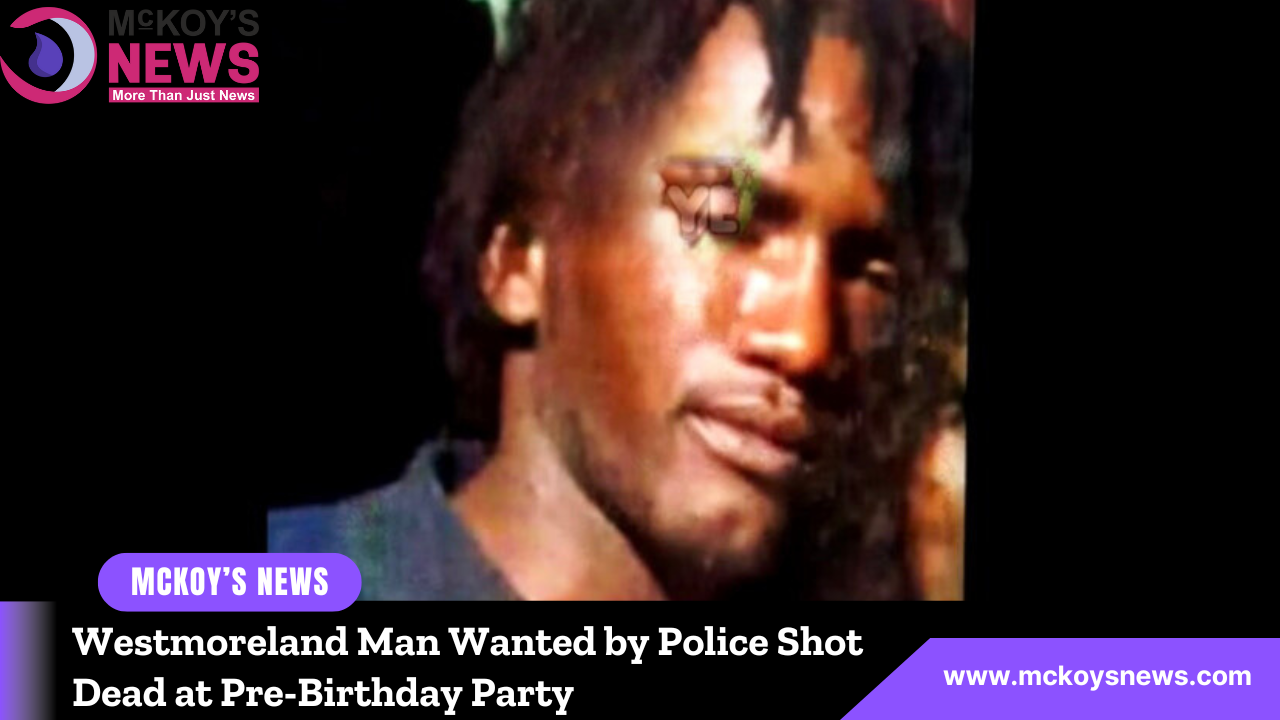 Westmoreland Man Wanted by Police Shot Dead at Pre Birthday Party